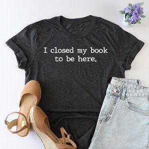 I closed my book to be here Shirt, book shirt, book lover shirt, book t shirt, Funny Reader Shirt, Reader shirt, motivational shirt, reading