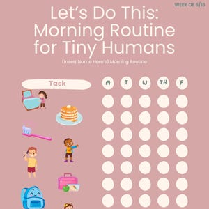 May include: A pink chart titled "Let's Do This: Morning Routine for Tiny Humans." It features illustrations of morning activities like brushing teeth and eating pancakes. The chart includes a weekly tracker with circles for each day.