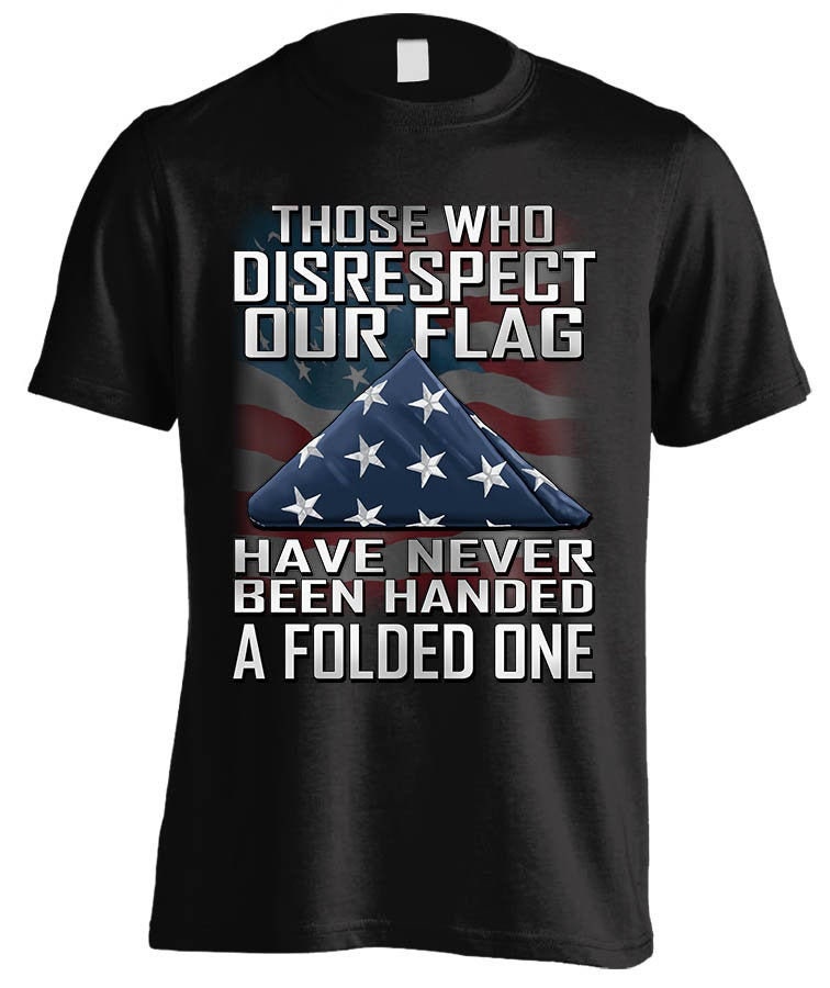 Those Who Disrespect Our Flag Have Never Been Handed A Folded One T-shirt