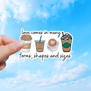 May include: A die-cut sticker featuring four coffee drinks: a paper cup, an iced coffee, a latte with heart art, and a whipped cream topped beverage. The text reads: love comes in many forms, shapes and sizes. The design is on a white background.