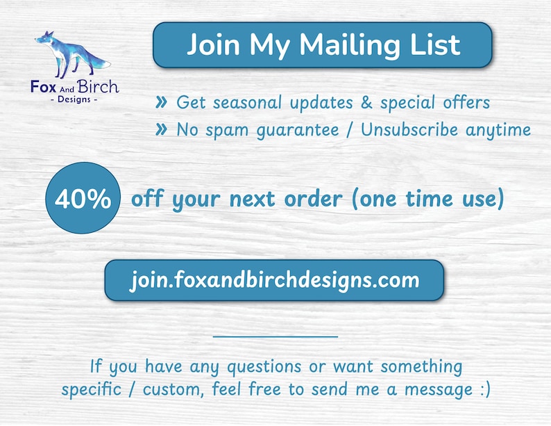 Peut inclure: Un graphique promotionnel avec un logo de renard bleu et le texte Join My Mailing List, Get seasonal updates & special offers, No spam guarantee / Unsubscribe anytime, 40% off your next order (one time use), join.foxandbirchdesigns.com.