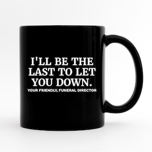 May include: Black coffee mug with white text that reads "I'll be the last to let you down. Your friendly, funeral director."