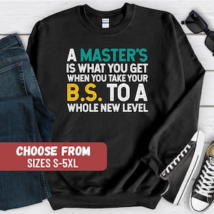 May include: Black sweatshirt with the text "A MASTER'S IS WHAT YOU GET WHEN YOU TAKE YOUR B.S. TO A WHOLE NEW LEVEL" in white, teal, and yellow. The sweatshirt also has the text "CHOOSE FROM SIZES S-5XL" in a red box.