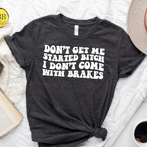 Don&#39;t Get Me Started Bitch I Don&#39;t Come With Brakes Shirt, Funny Saying Shirt, Bitch Shirt, Shirt For Woman, Sassy Shirt, Adult Humor Shirt