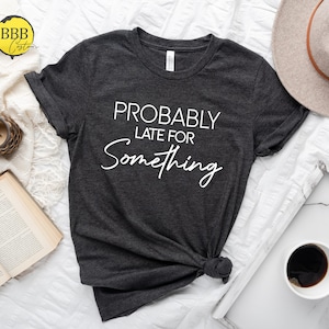 Probably Late For Something Shirt, Always Late Shirt, Funny Shirt, Gift For Wife, Funny Mom Shirt, Sarcastic Shirt, Shirts With Sayings