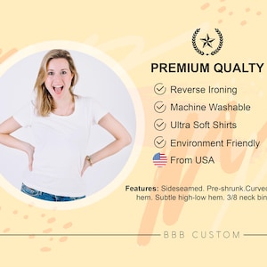 May include: A woman wearing a white t-shirt with a bright smile. The t-shirt is made with premium quality materials and is machine washable, ultra soft, and environmentally friendly. The t-shirt is made in the USA. The text on the image reads "PREMIUM QUALITY", "Reverse Ironing", "Machine Washable", "Ultra Soft Shirts", "Environment Friendly", "From USA", "Features: Sideseamed. Pre-shrunk. Curved bottom hem. Subtle high-low hem. 3/8 neck binding.", and "BBB CUSTOM".