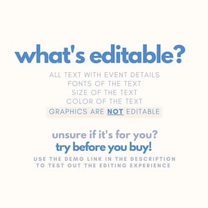 May include: A blue and white graphic with the text "what's editable?" and a list of editable features: all text with event details, fonts of the text, size of the text, color of the text. The graphic also states that graphics are not editable. The text "unsure if it's for you? try before you buy!" is also included. The graphic encourages users to use the demo link in the description to test out the editing experience.