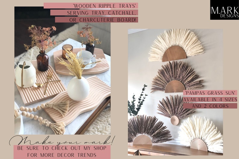 May include: Two wooden trays with a wavy design, one with a white vase and dried flowers, the other with a teacup and saucer. The trays are on a wooden table. On the right side of the image, three pampas grass sun wall decor pieces in white, brown, and beige. The text 'WOODEN RIPPLE TRAYS' and 'SERVING TRAY, CATCHALL, OR CHARCUTERIE BOARD!' is above the trays. The text 'PAMPAS GRASS SUN' is above the wall decor. The text 'AVAILABLE IN 4 SIZES AND 2 COLORS' is below the wall decor. The text 'Make your mark! BE SURE TO CHECK OUT MY SHOP FOR MORE DECOR TRENDS' is below the trays. The text 'MARK DESIGNS' is in the top right corner of the image.