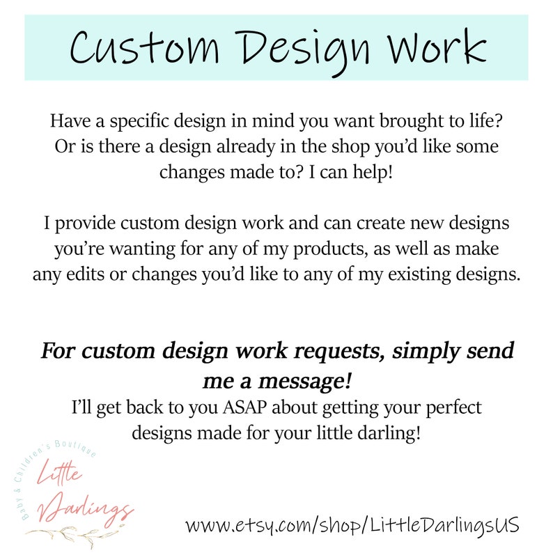 May include: Text on a light blue background that reads "Custom Design Work".  The text below explains that the seller can create custom designs for any of their products.  The text also includes the website address www.etsy.com/shop/LittleDarlingsUS.