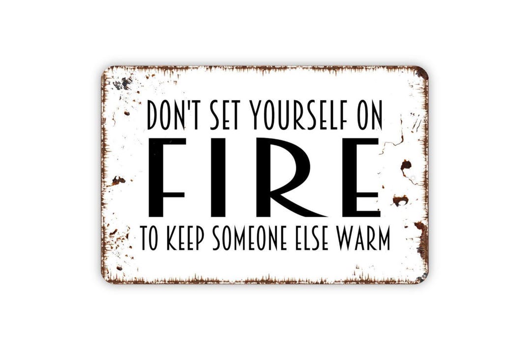 Fire Else Don’t Set Yourself on Fire to Keep Someone Else Warm Sign ...