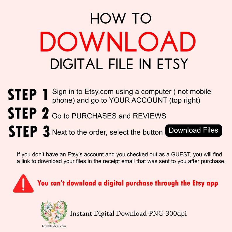 K&ouml;nnte beinhalten: Eine rosa und wei&szlig;e Grafik mit rotem Text, die erkl&auml;rt, wie man eine digitale Datei von Etsy herunterl&auml;dt. Der Text lautet "HOW TO DOWNLOAD DIGITAL FILE IN ETSY" und umfasst drei Schritte: "STEP 1 Sign in to Etsy.com using a computer (not mobile phone) and go to YOUR ACCOUNT (top right)", "STEP 2 Go to PURCHASES and REVIEWS" und "STEP 3 Next to the order, select the button Download Files". Die Grafik enth&auml;lt auch eine Warnung: "You can't download a digital purchase through the Etsy app".