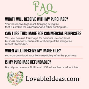 May include: FAQ about digital downloads.  Text reads: "What I will receive with my purchase? You will receive high-resolution png or jpg file that is suitable for sublimation and other printing uses. Can I use this image for commercial purposes? Yes, you can use this image for personal use and small business products, but resale or sharing of the image file is strictly forbidden. When will I receive my image file? You can download your file immediately after the purchase. Is my purchase refundable? No, all purchase are FINAL and NOT returnable or refundable. LovableIdeas.com"