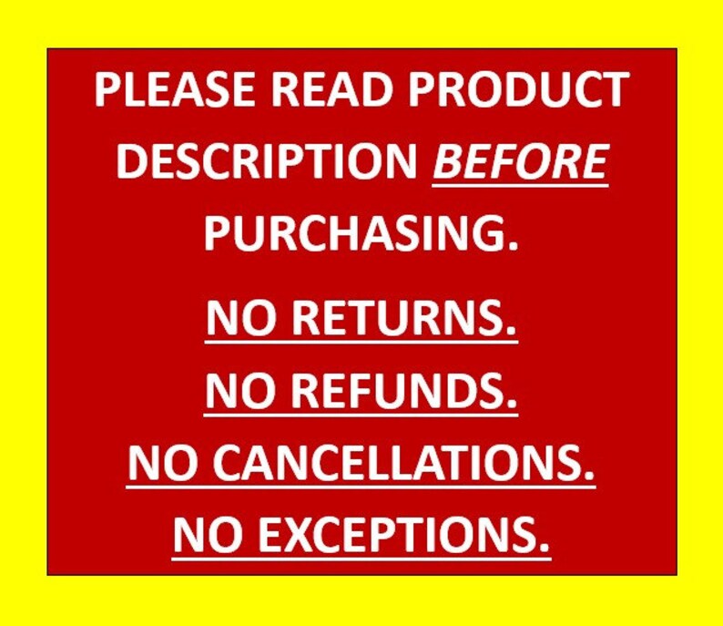 May include: A red sign with white text that reads "PLEASE READ PRODUCT DESCRIPTION BEFORE PURCHASING. NO RETURNS. NO REFUNDS. NO CANCELLATIONS. NO EXCEPTIONS."