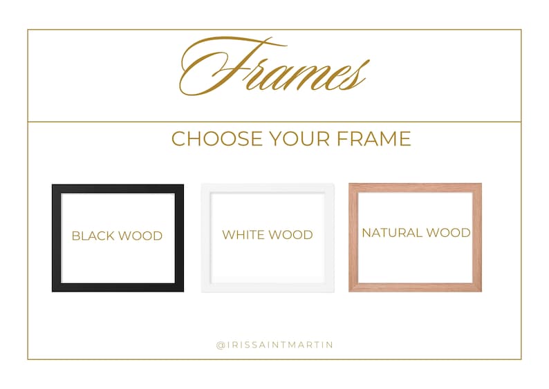 May include: Image featuring three frame options: black wood, white wood, and natural wood. The text "Frames" is displayed in elegant script, with "Choose Your Frame" below. The @IRISSANTMARTIN logo is at the bottom.