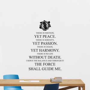 May include: Black and white text on a white background with a symbol in the top center. The text reads: "There is emotion, yet peace. There is serenity, yet passion. There is chaos, yet harmony. There is no life without death. I serve the balance and through it the force shall guide me."