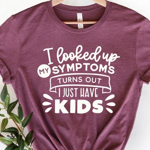 I looked Up My Symptoms Turn Out I Just Have Kids Shirt, Funny Mother's Day Shirt,Mother's Day Shirt,Mother's Day Gift, Valentines Day Shirt