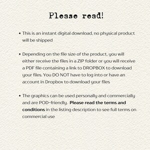 May include: Text on a white background that reads "Please read!" followed by three bullet points. The first bullet point states "This is an instant digital download, no physical product will be shipped." The second bullet point states "Depending on the file size of the product, you will either receive the files in a ZIP folder or you will receive a PDF file containing a link to DROPBOX to download your files. You DO NOT have to log into or have an account in Dropbox to download your files." The third bullet point states "The graphics can be used personally and commercially and are POD-friendly. Please read the terms and conditions in the listing description to see full terms on commercial use."