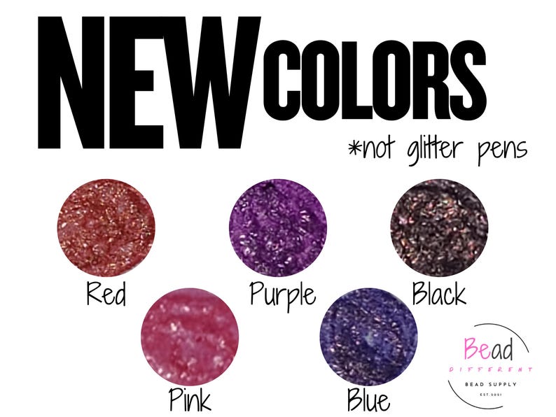 May include: A graphic display titled NEW COLORS *not glitter pens featuring five circular swatches of textured material in red, purple, black, pink, and blue. Each color is labeled below its respective circle. A logo for Bead Different Bead Supply is in the corner.
