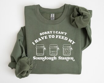 Sourdough Sweatshirt, Feed my Sourdough Starter Shirt, Baker Sweater, Gift for bread maker Sorry I can't I have to feed my Sourdough starter