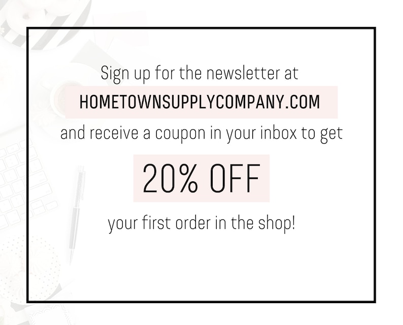 May include: White text on a black background with a pink rectangle behind the text. The text reads: "Sign up for the newsletter at HOMETOWNSUPPLYCOMPANY.COM and receive a coupon in your inbox to get 20% OFF your first order in the shop!"