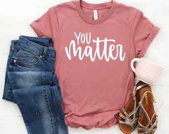You Matter Shirt - Kindness T-Shirt, Mom Shirt, Tshirts for Women, Cute Tee Shirts for Teachers, Teacher Gift, Positive, Inspirational Shirt