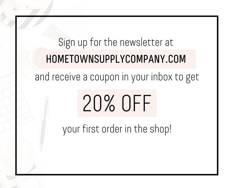 May include: White text on a black background with a pink rectangle behind the text. The text reads: "Sign up for the newsletter at HOMETOWNSUPPLYCOMPANY.COM and receive a coupon in your inbox to get 20% OFF your first order in the shop!"