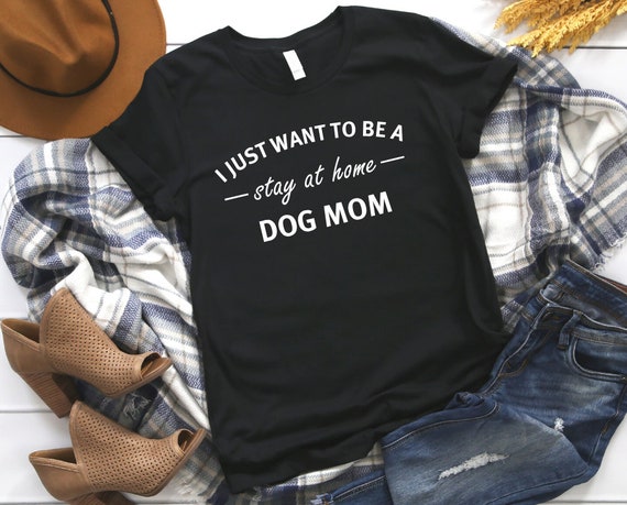 I Just Want To Be A Stay At Home Dog Mom T-Shirt I Just Want To Be A Stay At Home Dog Mom T-Shirt