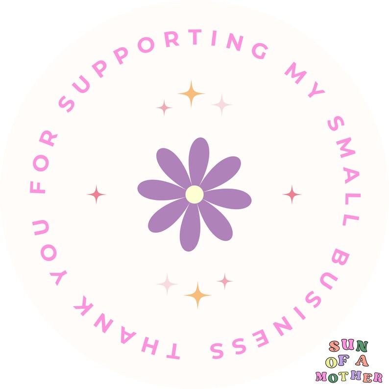 May include: Thank you for supporting my small business. A purple flower with a yellow center is surrounded by pink stars. The text "Thank you for supporting my small business" is written in a circle around the flower. The text "Sun of a Mother" is written below the flower.