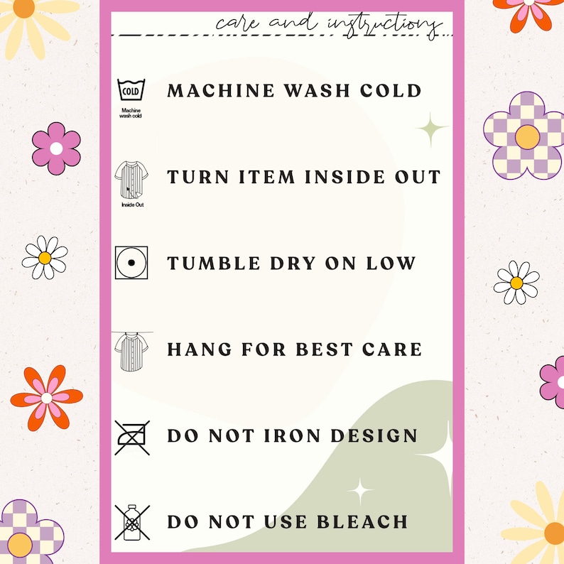 May include: A pink and white care instruction card with icons and text. The text reads: "care and instructions", "MACHINE WASH COLD", "TURN ITEM INSIDE OUT", "TUMBLE DRY ON LOW", "HANG FOR BEST CARE", "DO NOT IRON DESIGN", "DO NOT USE BLEACH".