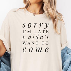 Sorry I'm Late I Didn't Want To Come T-Shirt, Funny Statement Shirt, Sarcastic Tee, Casual Wear, Unisex Humor, Trendy Graphic Tee