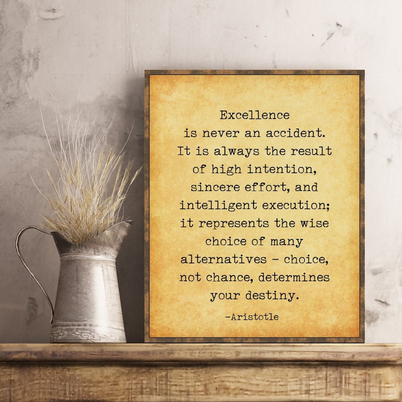 May include: A vintage-style print featuring a quote by Aristotle on excellence. The quote reads: "Excellence is never an accident. It is always the result of high intention, sincere effort, and intelligent execution; it represents the wise choice of many alternatives - choice, not chance, determines your destiny." -Aristotle