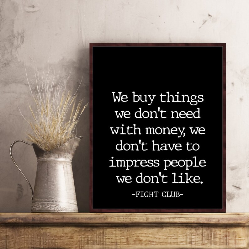 May include: Black and white typography print with the quote "We buy things we don't need with money, we don't have to impress people we don't like."  The quote is attributed to "Fight Club".
