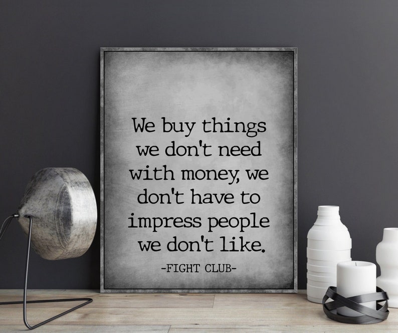 May include: A black and white typography print with a quote from the movie Fight Club. The quote reads: "We buy things we don't need with money, we don't have to impress people we don't like." -FIGHT CLUB-