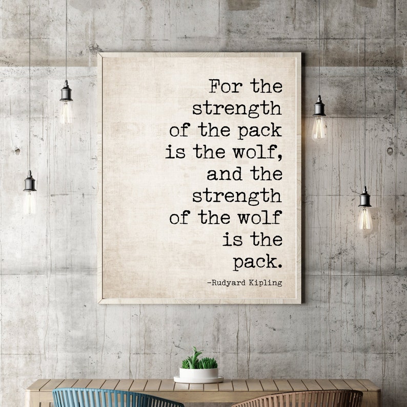 May include: A black and white typography print with a quote by Rudyard Kipling: "For the strength of the pack is the wolf, and the strength of the wolf is the pack."