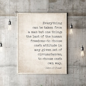 May include: A black and white typography print with a quote by Viktor E. Frankl: "Everything can be taken from a man but one thing: the last of the human freedoms-to choose one's attitude in any given set of circumstances, to choose one's own way."