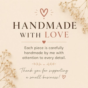 May include: A square card with a cream background and dried white flowers in the corners. The text reads: HANDMADE WITH LOVE, Each piece is carefully handmade by me with attention to every detail. Thank you for supporting a small business!