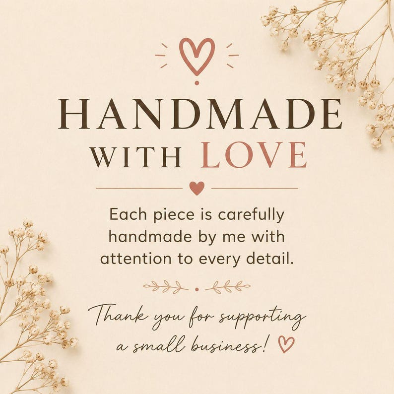 May include: A square card with a cream background and dried white flowers in the corners. The text reads: HANDMADE WITH LOVE, Each piece is carefully handmade by me with attention to every detail. Thank you for supporting a small business!