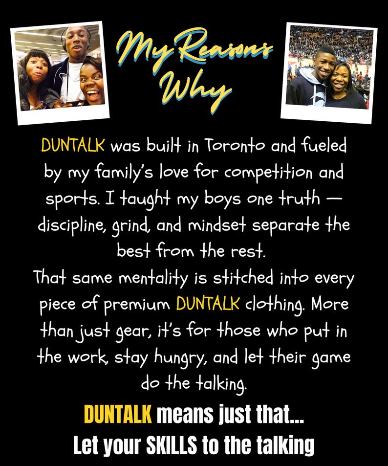May include: Black background with the text "My Reasons Why" in yellow script. Two small photos are in the top corners. The text reads "DUNTALK" clothing is built in Toronto, fueled by family, competition, and sports. "Let your SKILLS to the talking."