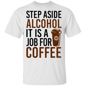 Step Aside Alcohol It Is A Job For Coffee T-Shirt