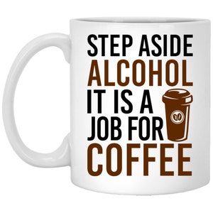 Step Aside Alcohol It Is A Job For Coffee 11 oz. White Mug