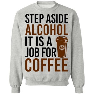 Step Aside Alcohol It Is A Job For Coffee Crewneck Sweatshirt