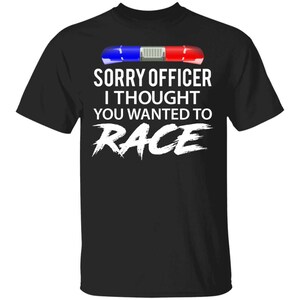 May include: Black t-shirt with a white graphic of a police car light bar and the text "Sorry Officer I Thought You Wanted To Race".