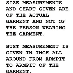 May include: Text on a white background reads: "SIZE MEASUREMENTS AND CHART GIVEN ARE OF THE ACTUAL GARMENT AND NOT OF THE PERSON WEARING THE GARMENT. BUST MEASUREMENT IS GIVEN IN INCH ALL AROUND FROM ARMPIT TO ARMPIT OF THE GARMENT."