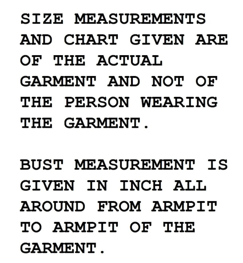 May include: Text on a white background reads: "SIZE MEASUREMENTS AND CHART GIVEN ARE OF THE ACTUAL GARMENT AND NOT OF THE PERSON WEARING THE GARMENT. BUST MEASUREMENT IS GIVEN IN INCH ALL AROUND FROM ARMPIT TO ARMPIT OF THE GARMENT."