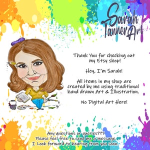May include: A cartoon illustration of a woman with brown hair and a yellow shirt holding a paintbrush and a palette of paints. The text "Sarah Tanner Art" is in the upper right corner of the image. The text "Thank You for checking out my Etsy shop! Hey, I'm Sarah! All items in my shop are created by me using traditional hand drawn Art & Illustration. No Digital Art Here!" is in the lower right corner of the image. The text "Any questions or queries??? Please feel free to send me a message. I Look forward to hearing from you soon." is in the lower center of the image.