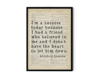May include: A black and white framed print with a vintage dictionary page background. The text on the page is in black and white and the quote is in bold black text. The quote reads "I'm a success today because I had a friend who believed in me and I didn't have the heart to let him down. - Abraham Lincoln".
