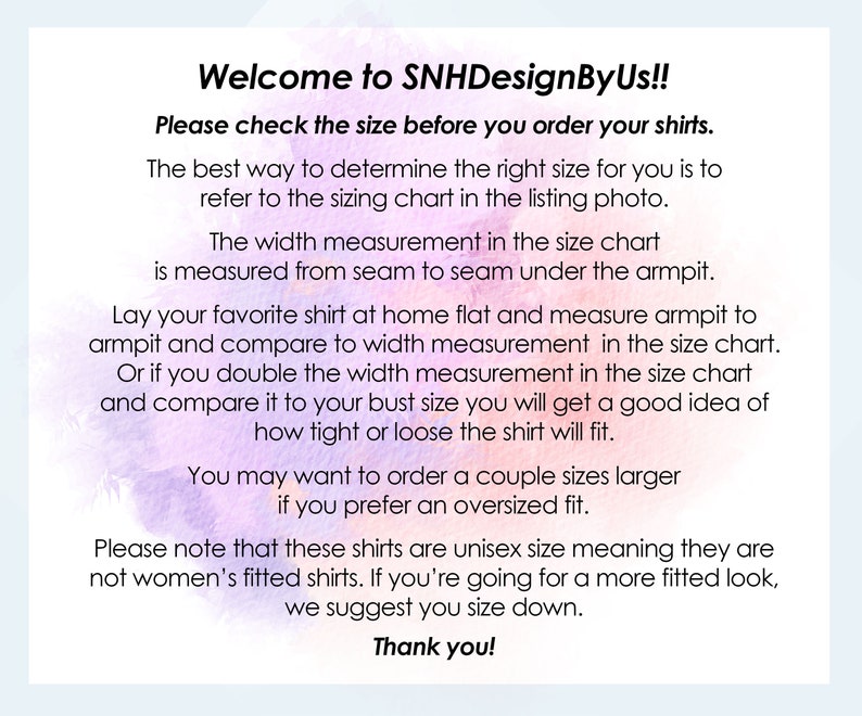 May include: Text on a white background with a watercolor effect. The text reads "Welcome to SNHDesignByUs!!" and provides instructions on how to measure shirts for the correct size. It also mentions unisex sizing.