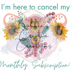 May include: A pink uterus with sunflowers and flowers surrounding it. The text "I'm here to cancel my monthly subscription!" is at the top and bottom of the image.