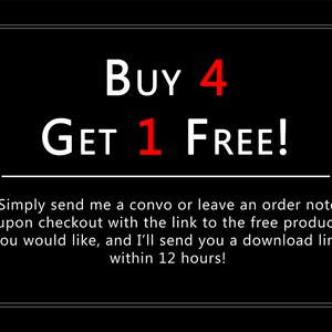 May include: Black and white text on a black background that reads "BUY 4 GET 1 FREE!" with instructions to send a message or leave a note at checkout with the link to the free product. The text also states that a download link will be sent within 12 hours.