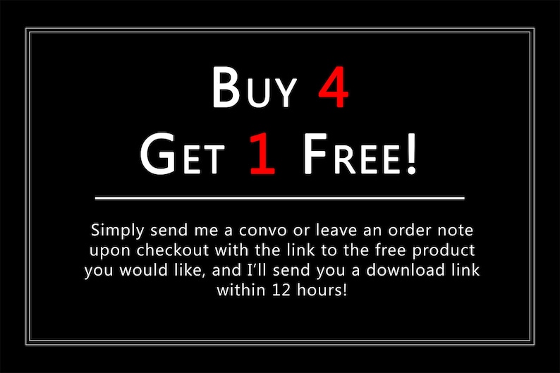 May include: Black and white text on a black background that reads "BUY 4 GET 1 FREE!" with instructions to send a message or leave a note at checkout with the link to the free product. The text also states that a download link will be sent within 12 hours.